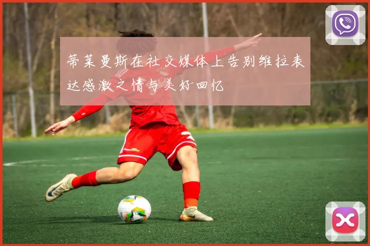 蒂莱曼斯在社交媒体上告别维拉表达感激之情与美好回忆