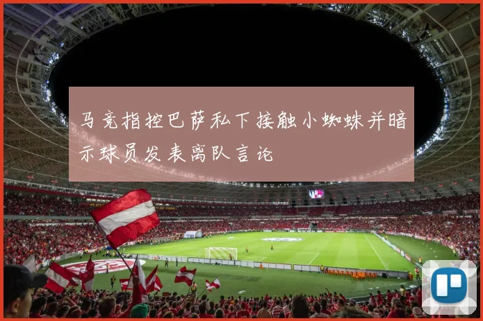 马竞指控巴萨私下接触小蜘蛛并暗示球员发表离队言论