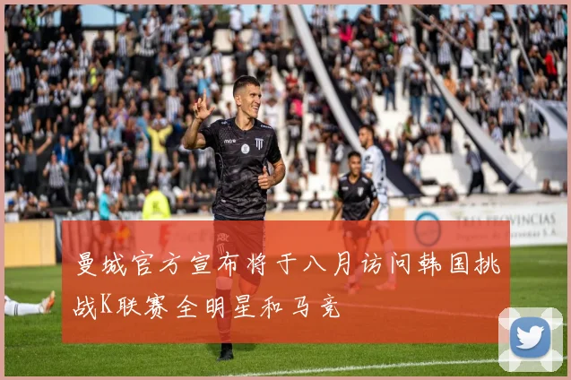 曼城官方宣布将于八月访问韩国挑战K联赛全明星和马竞