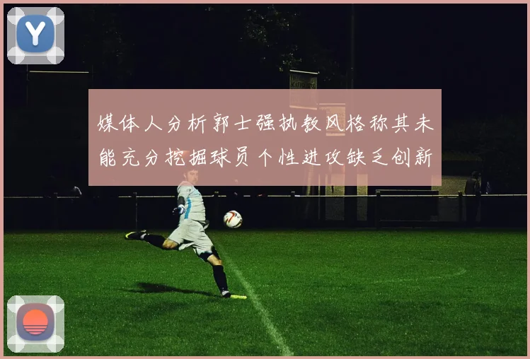 媒体人分析郭士强执教风格称其未能充分挖掘球员个性进攻缺乏创新性