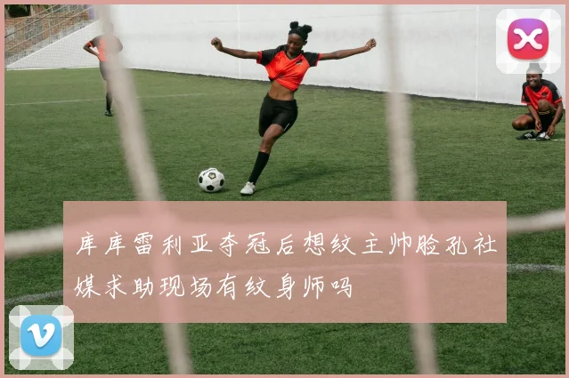 库库雷利亚夺冠后想纹主帅脸孔社媒求助现场有纹身师吗