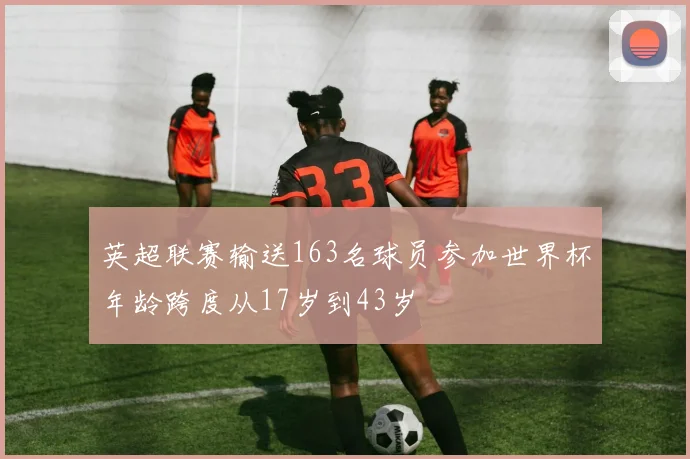 英超联赛输送163名球员参加世界杯年龄跨度从17岁到43岁