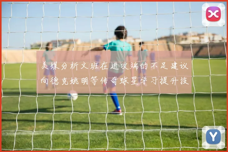 美媒分析文班在进攻端的不足建议向德克姚明等传奇球星学习提升技能