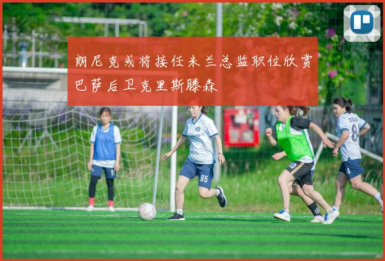 朗尼克或将接任米兰总监职位欣赏巴萨后卫克里斯滕森