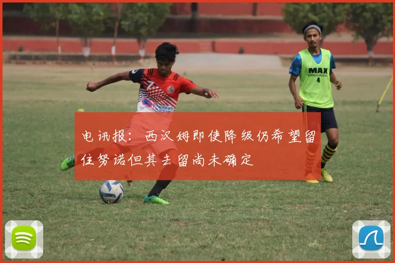 电讯报：西汉姆即使降级仍希望留住努诺但其去留尚未确定