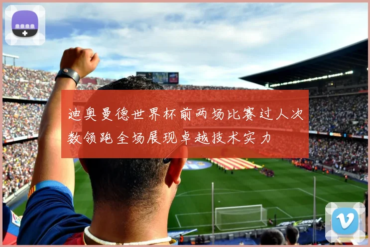 迪奥曼德世界杯前两场比赛过人次数领跑全场展现卓越技术实力