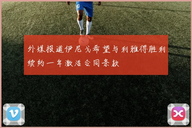 外媒报道伊尼戈希望与利雅得胜利续约一年激活合同条款