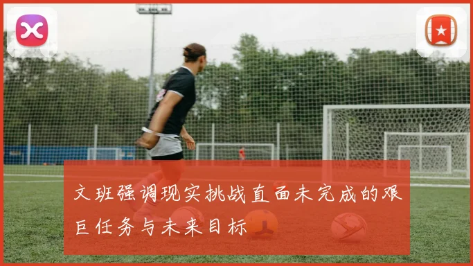 文班强调现实挑战直面未完成的艰巨任务与未来目标