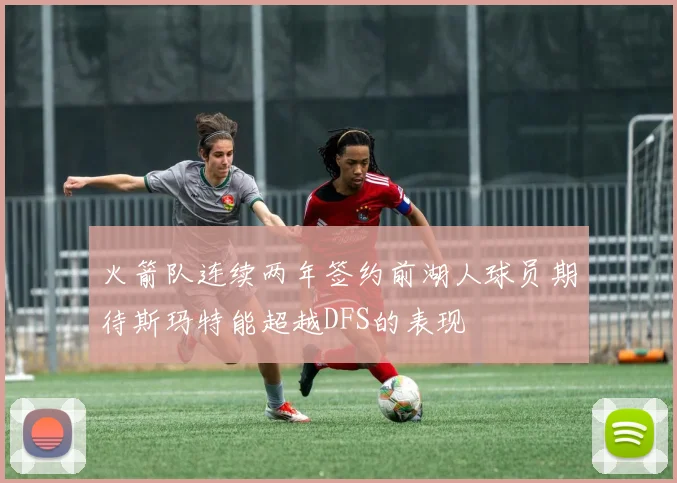 火箭队连续两年签约前湖人球员期待斯玛特能超越DFS的表现