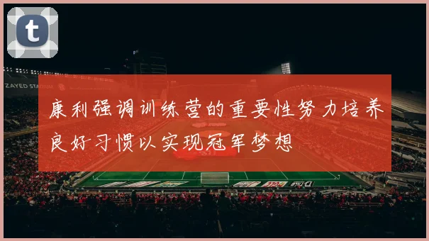 康利强调训练营的重要性努力培养良好习惯以实现冠军梦想