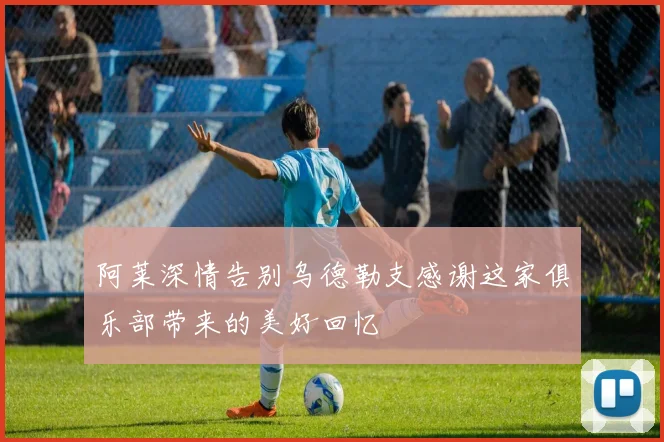 阿莱深情告别乌德勒支感谢这家俱乐部带来的美好回忆
