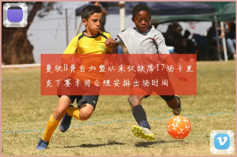 曼联B费自加盟以来仅缺席17场卡里克下赛季将合理安排出场时间