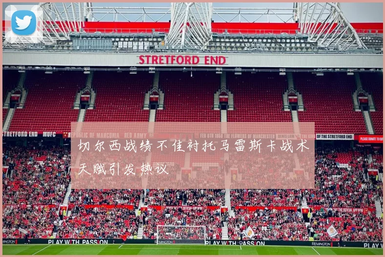 切尔西战绩不佳衬托马雷斯卡战术天赋引发热议