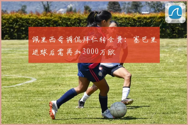 佩里西奇调侃拜仁转会费：塞巴里进球后需再加3000万欧