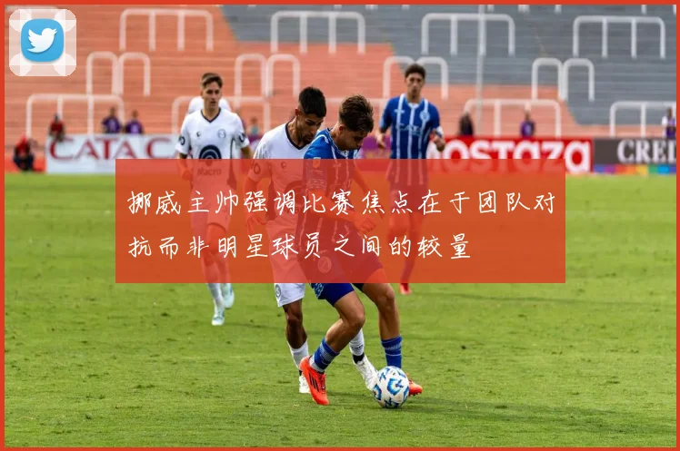 挪威主帅强调比赛焦点在于团队对抗而非明星球员之间的较量