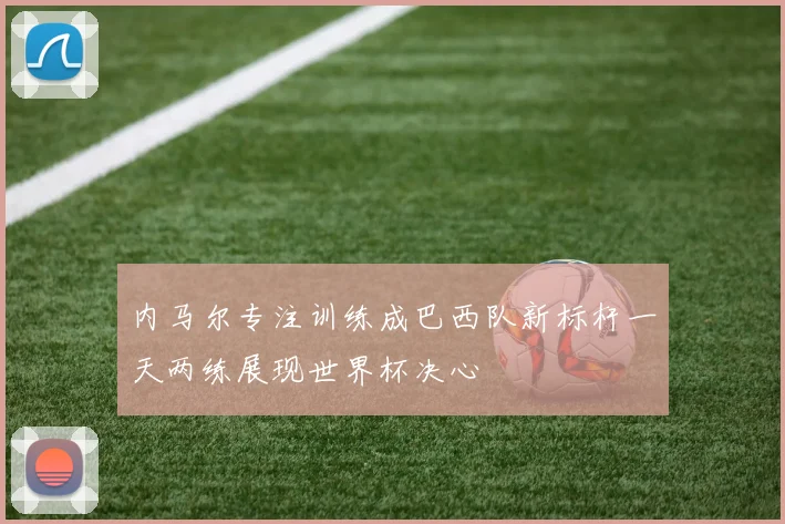 内马尔专注训练成巴西队新标杆一天两练展现世界杯决心