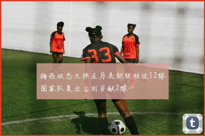 梅西状态火热五月美职联助攻12球国家队复出立刻贡献2球