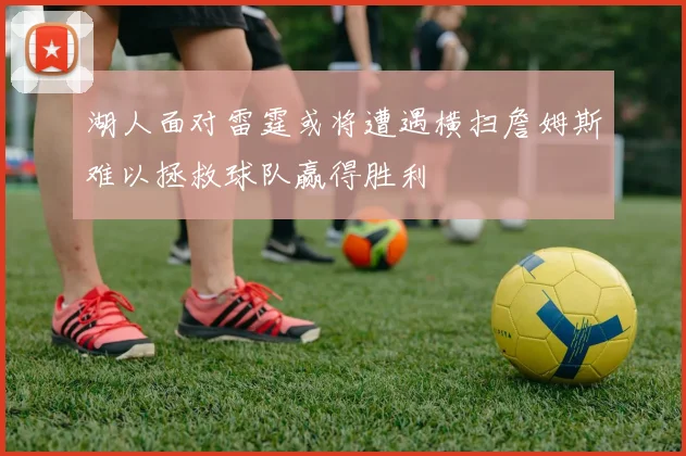 湖人面对雷霆或将遭遇横扫詹姆斯难以拯救球队赢得胜利