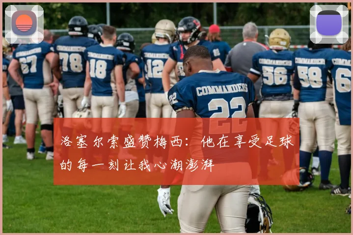 洛塞尔索盛赞梅西：他在享受足球的每一刻让我心潮澎湃