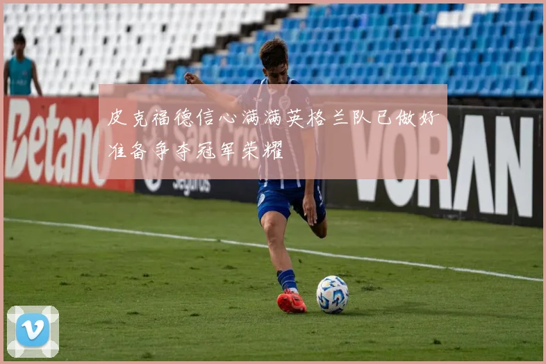 皮克福德信心满满英格兰队已做好准备争夺冠军荣耀