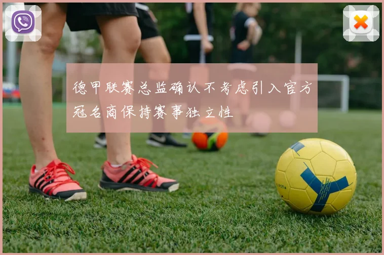德甲联赛总监确认不考虑引入官方冠名商保持赛事独立性