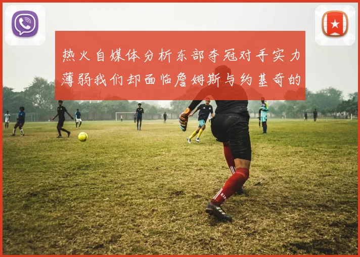热火自媒体分析东部夺冠对手实力薄弱我们却面临詹姆斯与约基奇的挑战