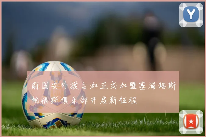 前国安外援古加正式加盟塞浦路斯帕福斯俱乐部开启新征程