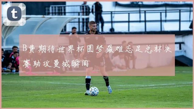 B费期待世界杯圆梦最难忘足总杯决赛助攻曼城瞬间