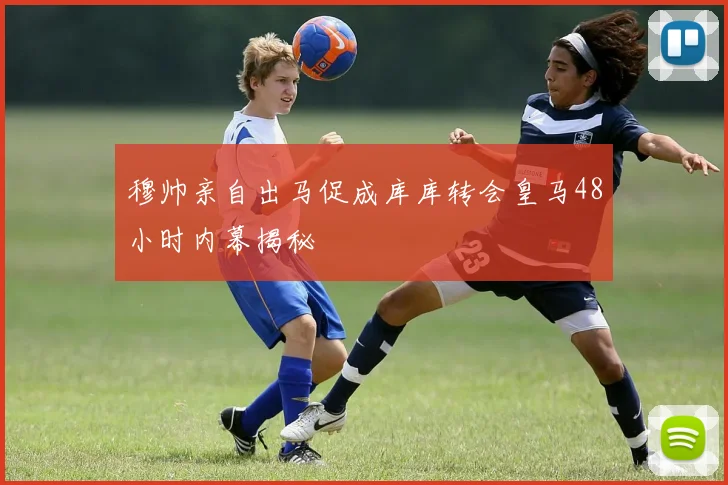 穆帅亲自出马促成库库转会皇马48小时内幕揭秘