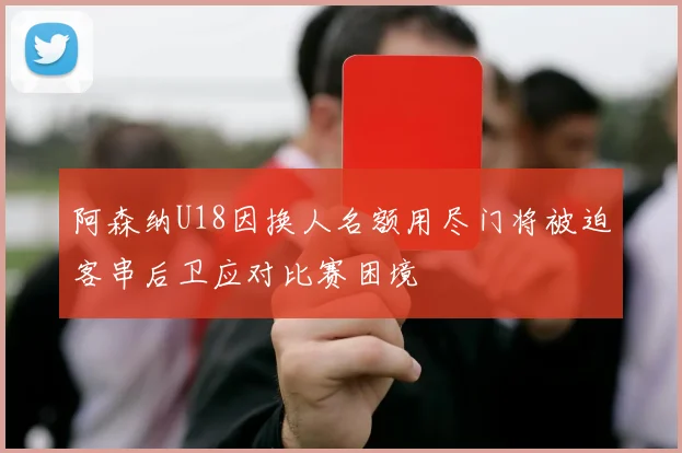 阿森纳U18因换人名额用尽门将被迫客串后卫应对比赛困境