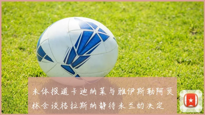 米体报道卡迪纳莱与雅伊斯勒阿莫林会谈格拉斯纳静待米兰的决定