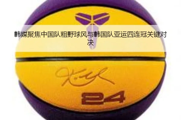 韩媒聚焦中国队粗野球风与韩国队亚运四连冠关键对决